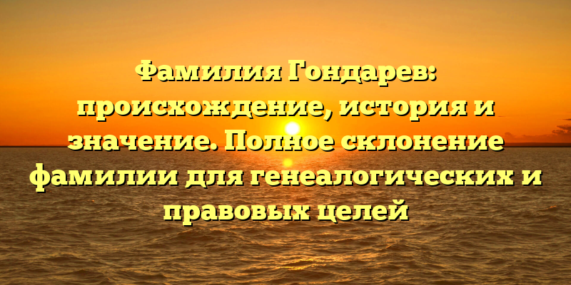 Фамилия Гондарев: происхождение, история и значение. Полное склонение фамилии для генеалогических и правовых целей