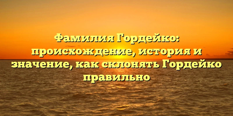 Фамилия Гордейко: происхождение, история и значение, как склонять Гордейко правильно Фамилия Гордейко: происхождение, история и значение, как склонять Гордейко правильно
