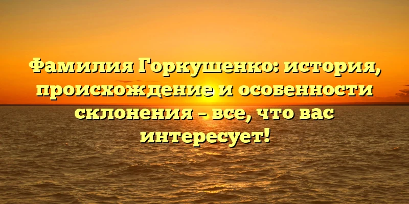 Фамилия Горкушенко: история, происхождение и особенности склонения – все, что вас интересует! Фамилия Горкушенко: история, происхождение и особенности склонения – все, что вас интересует!