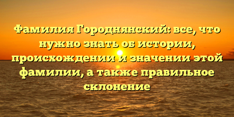 Фамилия Городнянский: все, что нужно знать об истории, происхождении и значении этой фамилии, а также правильное склонение