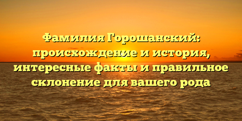 Фамилия Горошанский: происхождение и история, интересные факты и правильное склонение для вашего рода