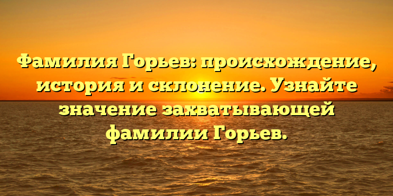 Фамилия Горьев: происхождение, история и склонение. Узнайте значение захватывающей фамилии Горьев.