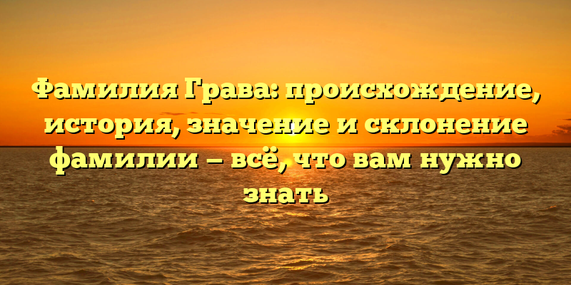 Фамилия Грава: происхождение, история, значение и склонение фамилии — всё, что вам нужно знать