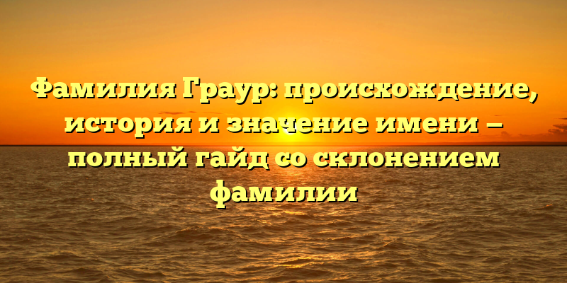 Фамилия Граур: происхождение, история и значение имени — полный гайд со склонением фамилии