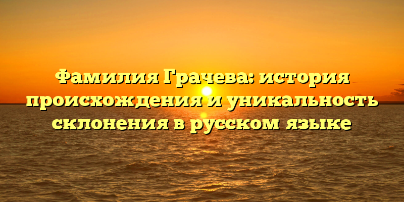 Фамилия Грачева: история происхождения и уникальность склонения в русском языке