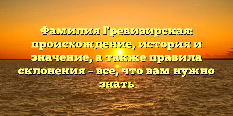 Фамилия Гревизирская: происхождение, история и значение, а также правила склонения – все, что вам нужно знать Фамилия Гревизирская: происхождение, история и значение, а также правила склонения – все, что вам нужно знать