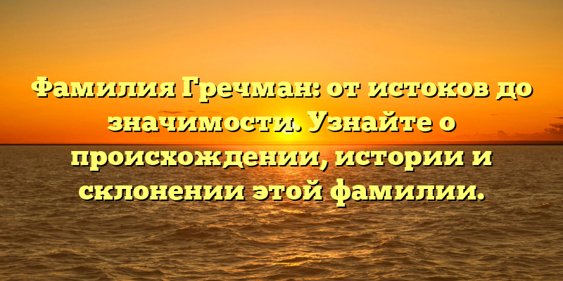 Фамилия Гречман: от истоков до значимости. Узнайте о происхождении, истории и склонении этой фамилии.