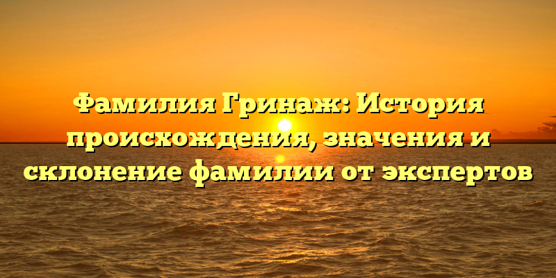 Фамилия Гринаж: История происхождения, значения и склонение фамилии от экспертов