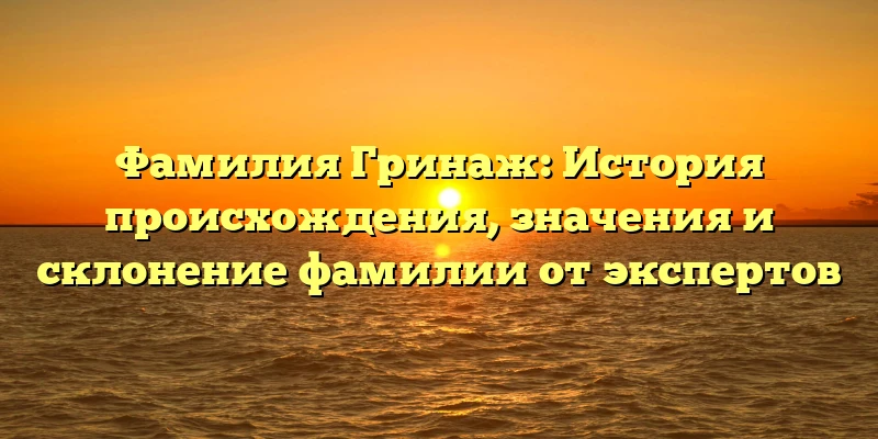 Фамилия Гринаж: История происхождения, значения и склонение фамилии от экспертов Фамилия Гринаж: История происхождения, значения и склонение фамилии от экспертов