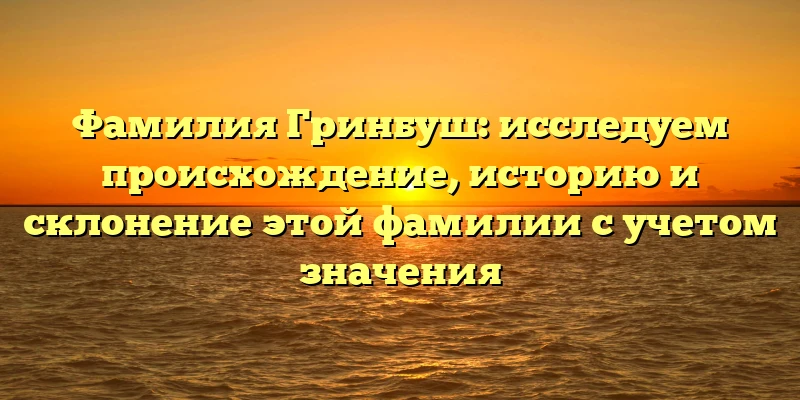 Фамилия Гринбуш: исследуем происхождение, историю и склонение этой фамилии с учетом значения Фамилия Гринбуш: исследуем происхождение, историю и склонение этой фамилии с учетом значения