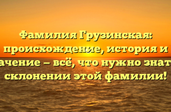 Фамилия Грузинская: происхождение, история и значение — всё, что нужно знать о склонении этой фамилии!