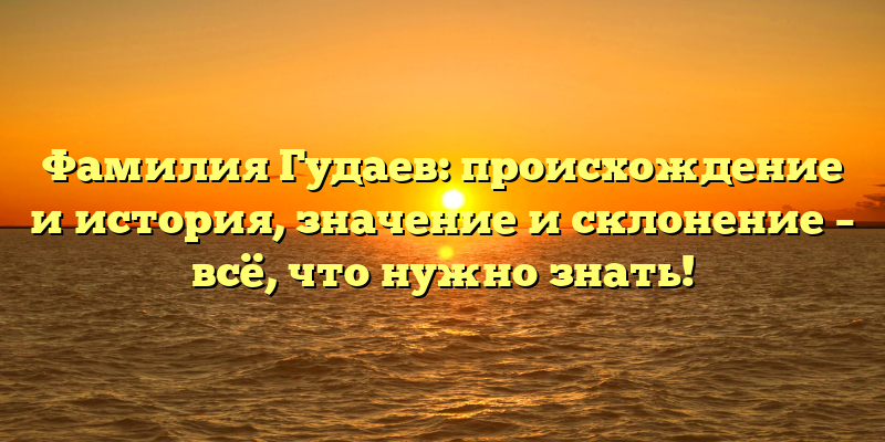 Фамилия Гудаев: происхождение и история, значение и склонение – всё, что нужно знать!