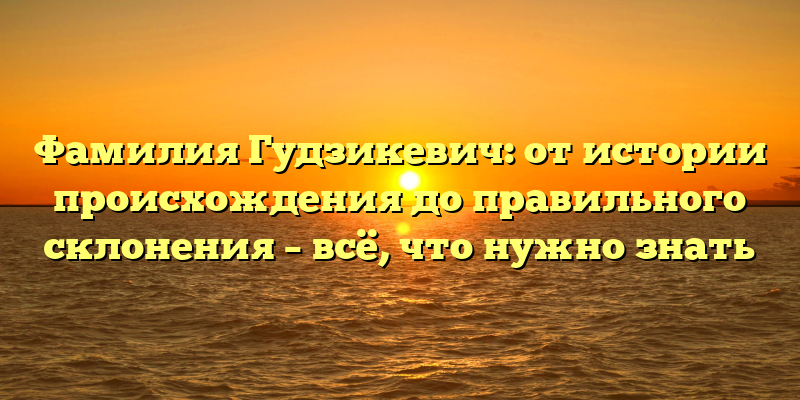 Фамилия Гудзикевич: от истории происхождения до правильного склонения – всё, что нужно знать