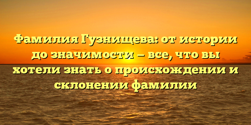 Фамилия Гузнищева: от истории до значимости — все, что вы хотели знать о происхождении и склонении фамилии