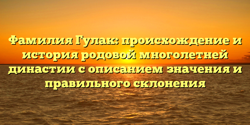 Фамилия Гулак: происхождение и история родовой многолетней династии с описанием значения и правильного склонения
