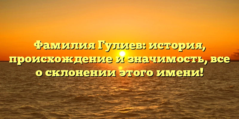 Фамилия Гулиев: история, происхождение и значимость, все о склонении этого имени! Фамилия Гулиев: история, происхождение и значимость, все о склонении этого имени!