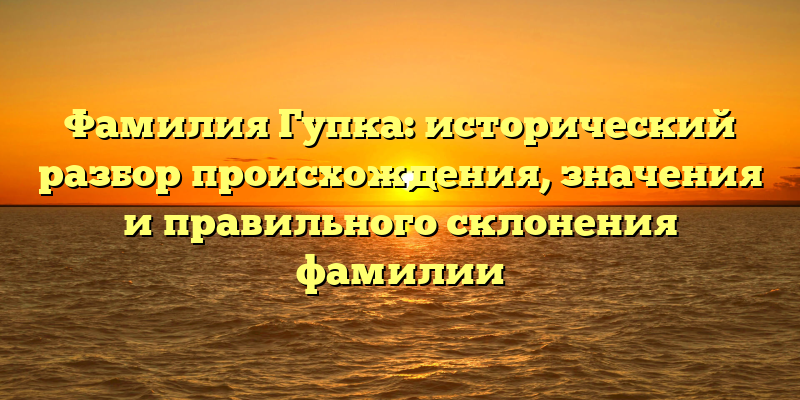 Фамилия Гупка: исторический разбор происхождения, значения и правильного склонения фамилии