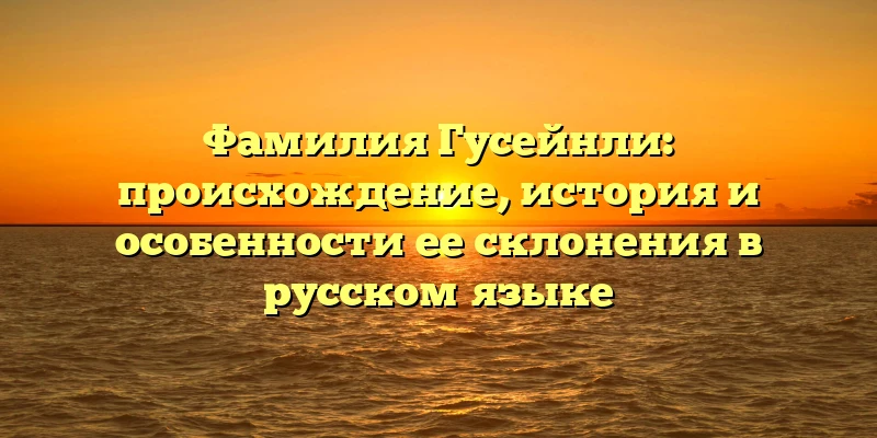 Фамилия Гусейнли: происхождение, история и особенности ее склонения в русском языке Фамилия Гусейнли: происхождение, история и особенности ее склонения в русском языке