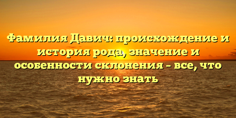 Фамилия Давич: происхождение и история рода, значение и особенности склонения – все, что нужно знать