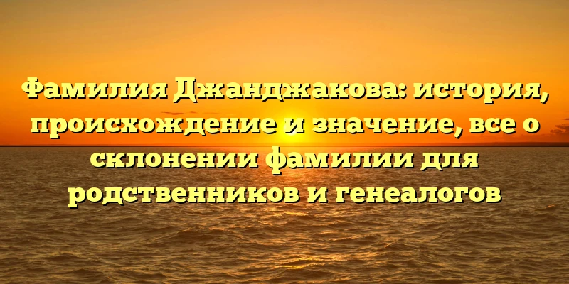 Фамилия Джанджакова: история, происхождение и значение, все о склонении фамилии для родственников и генеалогов Фамилия Джанджакова: история, происхождение и значение, все о склонении фамилии для родственников и генеалогов