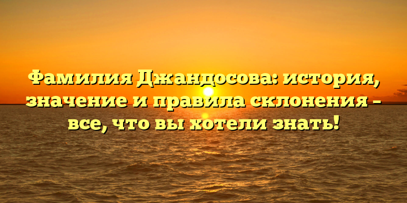 Фамилия Джандосова: история, значение и правила склонения – все, что вы хотели знать!
