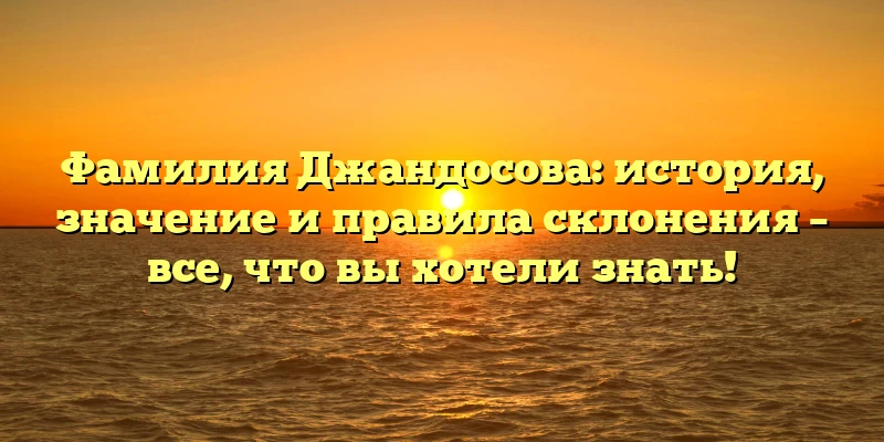 Фамилия Джандосова: история, значение и правила склонения – все, что вы хотели знать! Фамилия Джандосова: история, значение и правила склонения – все, что вы хотели знать!