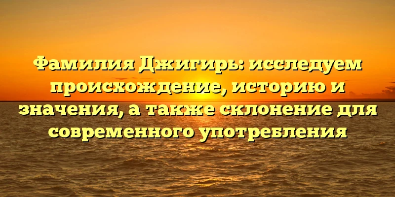 Фамилия Джигирь: исследуем происхождение, историю и значения, а также склонение для современного употребления Фамилия Джигирь: исследуем происхождение, историю и значения, а также склонение для современного употребления