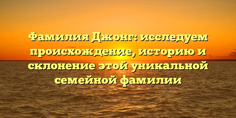 Фамилия Джонг: исследуем происхождение, историю и склонение этой уникальной семейной фамилии Фамилия Джонг: исследуем происхождение, историю и склонение этой уникальной семейной фамилии