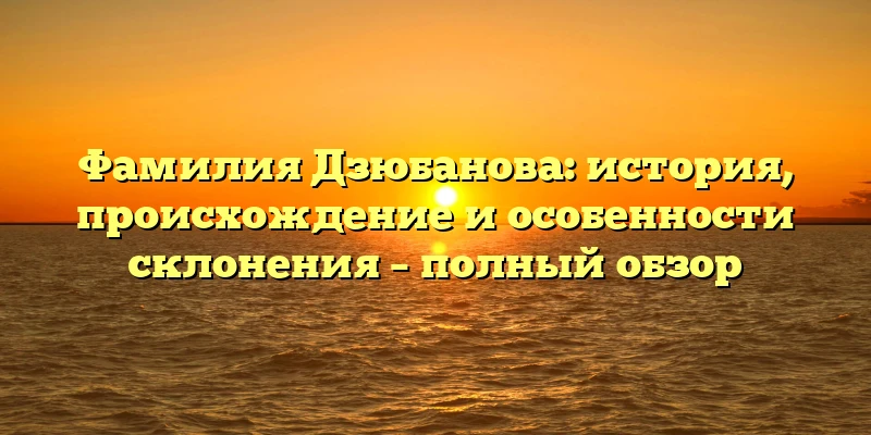 Фамилия Дзюбанова: история, происхождение и особенности склонения – полный обзор