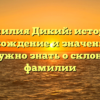 Фамилия Дикий: история, происхождение и значение. Всё, что нужно знать о склонении фамилии