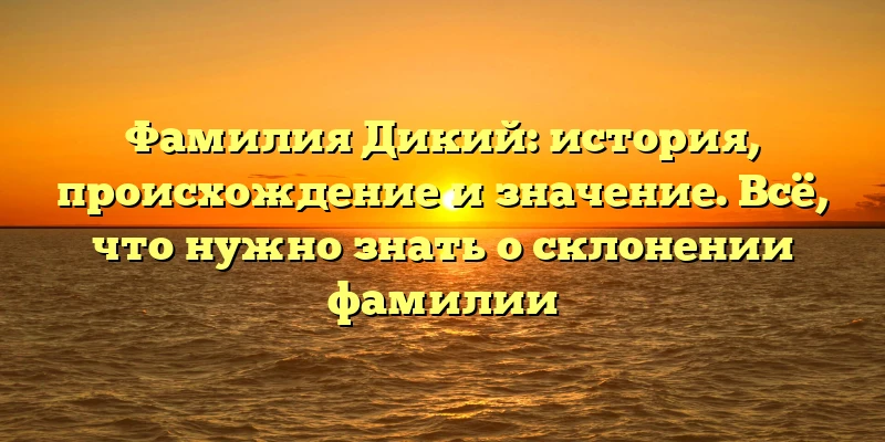 Фамилия Дикий: история, происхождение и значение. Всё, что нужно знать о склонении фамилии Фамилия Дикий: история, происхождение и значение. Всё, что нужно знать о склонении фамилии