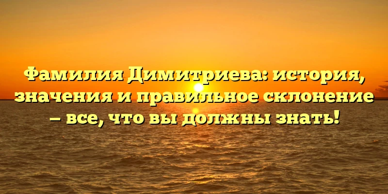 Фамилия Димитриева: история, значения и правильное склонение — все, что вы должны знать! Фамилия Димитриева: история, значения и правильное склонение — все, что вы должны знать!