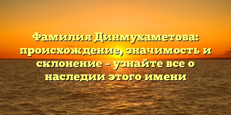 Фамилия Динмухаметова: происхождение, значимость и склонение – узнайте все о наследии этого имени Фамилия Динмухаметова: происхождение, значимость и склонение – узнайте все о наследии этого имени