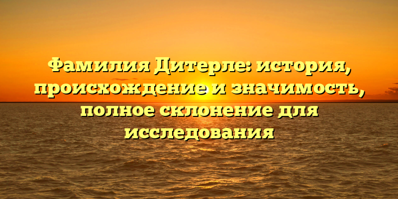 Фамилия Дитерле: история, происхождение и значимость, полное склонение для исследования
