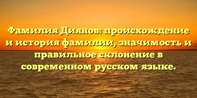Фамилия Диянов: происхождение и история фамилии, значимость и правильное склонение в современном русском языке.