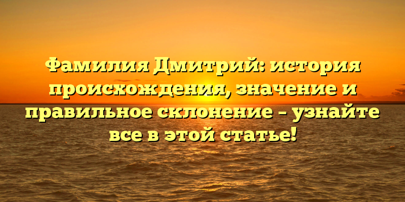 Фамилия Дмитрий: история происхождения, значение и правильное склонение – узнайте все в этой статье!