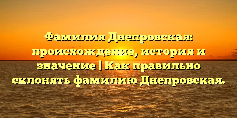 Фамилия Днепровская: происхождение, история и значение | Как правильно склонять фамилию Днепровская. Фамилия Днепровская: происхождение, история и значение | Как правильно склонять фамилию Днепровская.