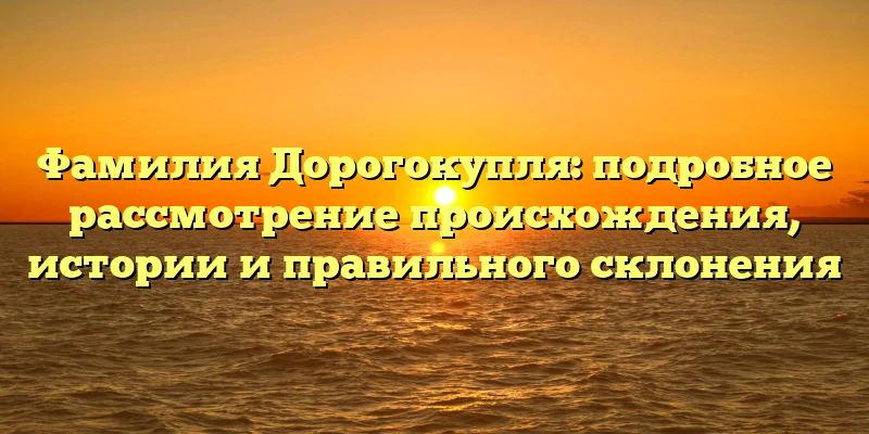 Фамилия Дорогокупля: подробное рассмотрение происхождения, истории и правильного склонения