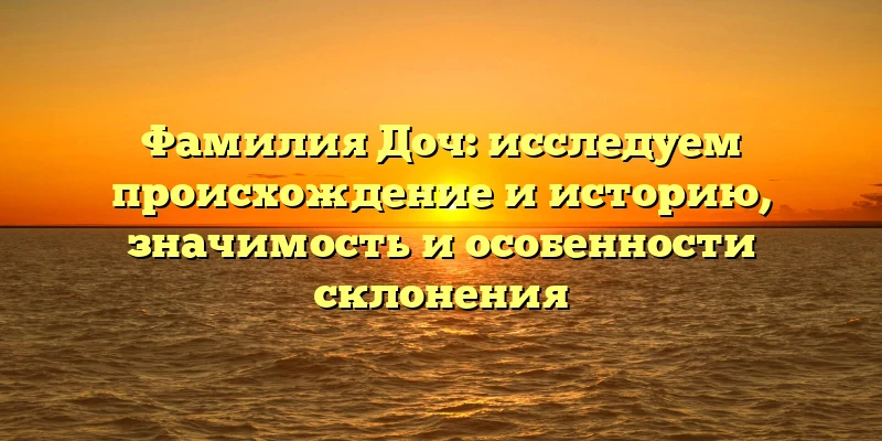 Фамилия Доч: исследуем происхождение и историю, значимость и особенности склонения Фамилия Доч: исследуем происхождение и историю, значимость и особенности склонения