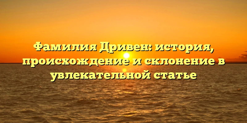 Фамилия Дривен: история, происхождение и склонение в увлекательной статье Фамилия Дривен: история, происхождение и склонение в увлекательной статье