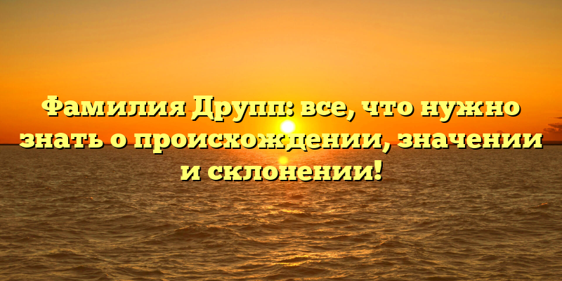 Фамилия Друпп: все, что нужно знать о происхождении, значении и склонении!