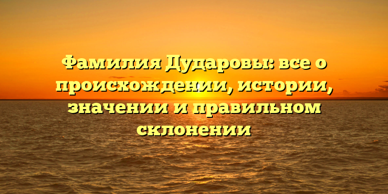 Фамилия Дударовы: все о происхождении, истории, значении и правильном склонении