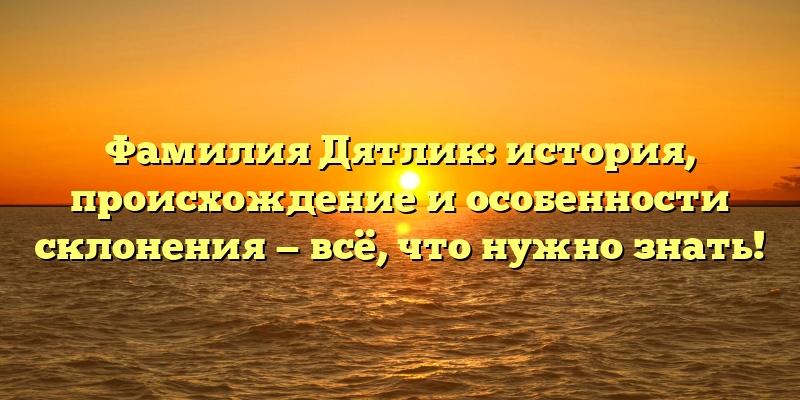 Фамилия Дятлик: история, происхождение и особенности склонения — всё, что нужно знать!