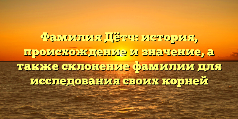 Фамилия Дётч: история, происхождение и значение, а также склонение фамилии для исследования своих корней