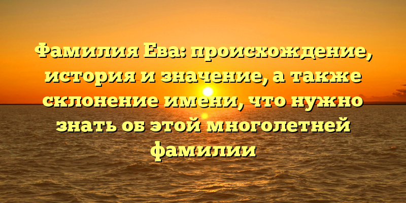 Фамилия Ева: происхождение, история и значение, а также склонение имени, что нужно знать об этой многолетней фамилии