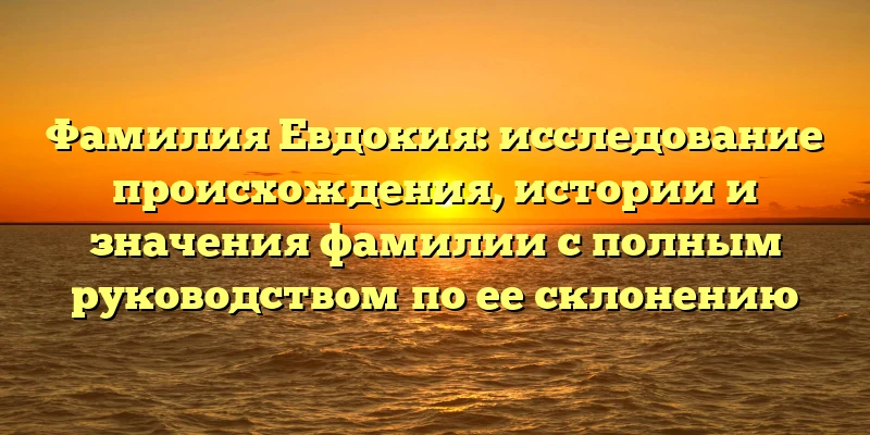 Фамилия Евдокия: исследование происхождения, истории и значения фамилии с полным руководством по ее склонению Фамилия Евдокия: исследование происхождения, истории и значения фамилии с полным руководством по ее склонению