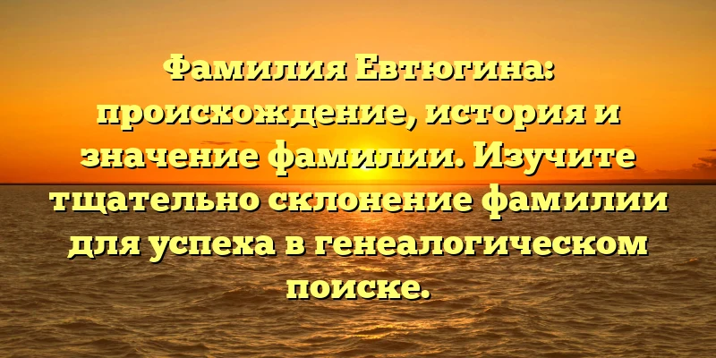 Фамилия Евтюгина: происхождение, история и значение фамилии. Изучите тщательно склонение фамилии для успеха в генеалогическом поиске. Фамилия Евтюгина: происхождение, история и значение фамилии. Изучите тщательно склонение фамилии для успеха в генеалогическом поиске.