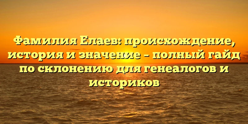 Фамилия Елаев: происхождение, история и значение – полный гайд по склонению для генеалогов и историков Фамилия Елаев: происхождение, история и значение – полный гайд по склонению для генеалогов и историков
