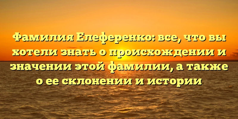 Фамилия Елеференко: все, что вы хотели знать о происхождении и значении этой фамилии, а также о ее склонении и истории Фамилия Елеференко: все, что вы хотели знать о происхождении и значении этой фамилии, а также о ее склонении и истории
