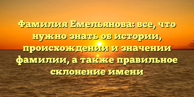 Фамилия Емельянова: все, что нужно знать об истории, происхождении и значении фамилии, а также правильное склонение имени Фамилия Емельянова: все, что нужно знать об истории, происхождении и значении фамилии, а также правильное склонение имени